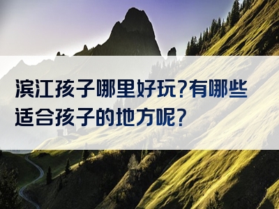 滨江孩子哪里好玩？有哪些适合孩子的地方呢？