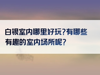 白银室内哪里好玩？有哪些有趣的室内场所呢？