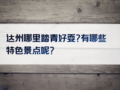 达州哪里踏青好耍？有哪些特色景点呢？