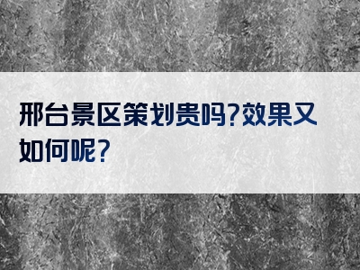 邢台景区策划贵吗？效果又如何呢？