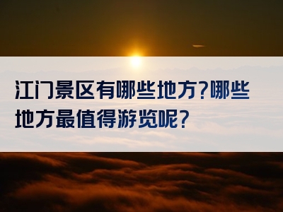 江门景区有哪些地方？哪些地方最值得游览呢？