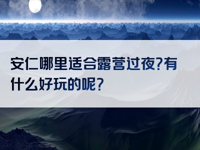 安仁哪里适合露营过夜？有什么好玩的呢？