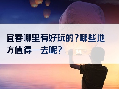 宜春哪里有好玩的？哪些地方值得一去呢？