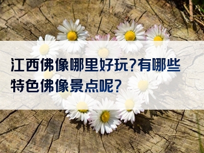 江西佛像哪里好玩？有哪些特色佛像景点呢？