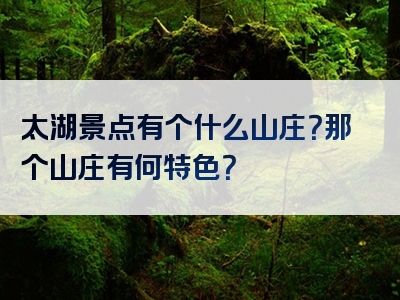 太湖景点有个什么山庄？那个山庄有何特色？