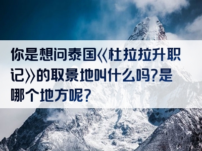 你是想问泰国《杜拉拉升职记》的取景地叫什么吗？是哪个地方呢？