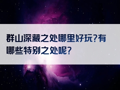 群山深藏之处哪里好玩？有哪些特别之处呢？