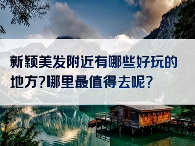 新颖美发附近有哪些好玩的地方？哪里最值得去呢？