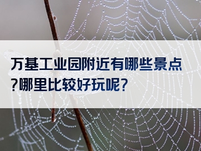 万基工业园附近有哪些景点？哪里比较好玩呢？