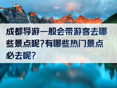 成都导游一般会带游客去哪些景点呢？有哪些热门景点必去呢？