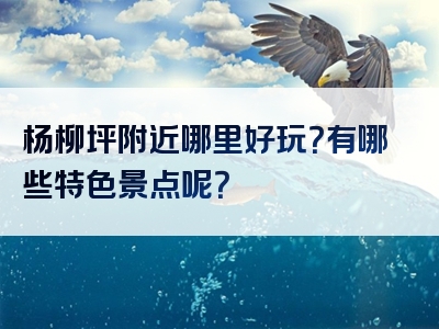 杨柳坪附近哪里好玩？有哪些特色景点呢？