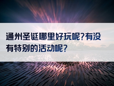 通州圣诞哪里好玩呢？有没有特别的活动呢？