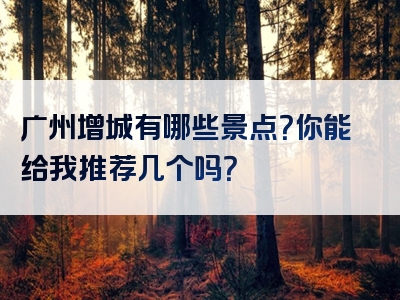 广州增城有哪些景点？你能给我推荐几个吗？