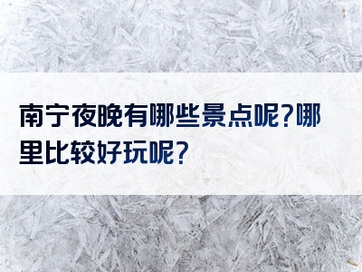 南宁夜晚有哪些景点呢？哪里比较好玩呢？