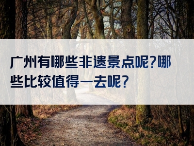 广州有哪些非遗景点呢？哪些比较值得一去呢？