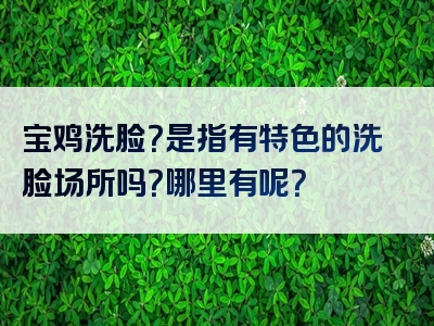 宝鸡洗脸？是指有特色的洗脸场所吗？哪里有呢？