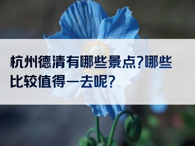 杭州德清有哪些景点？哪些比较值得一去呢？