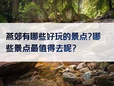 燕郊有哪些好玩的景点？哪些景点最值得去呢？