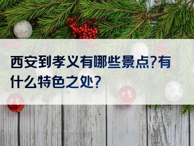 西安到孝义有哪些景点？有什么特色之处？