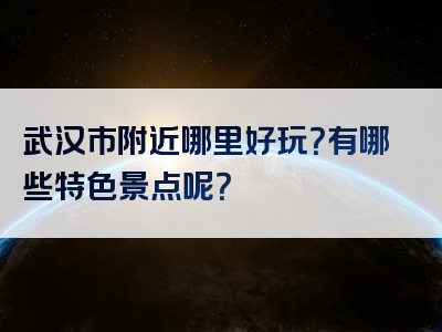 武汉市附近哪里好玩？有哪些特色景点呢？