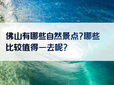 佛山有哪些自然景点？哪些比较值得一去呢？