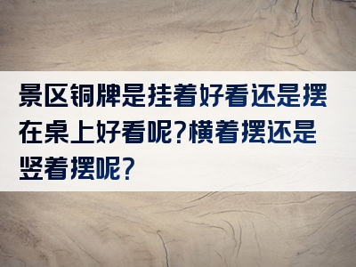 景区铜牌是挂着好看还是摆在桌上好看呢？横着摆还是竖着摆呢？