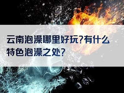 云南泡澡哪里好玩？有什么特色泡澡之处？