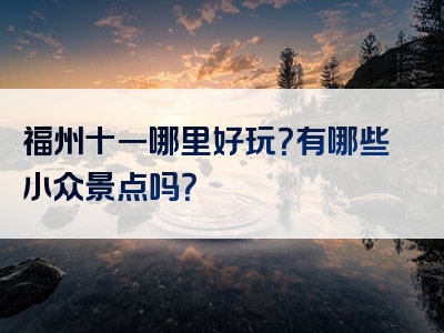 福州十一哪里好玩？有哪些小众景点吗？