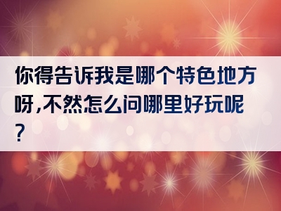 你得告诉我是哪个特色地方呀，不然怎么问哪里好玩呢？