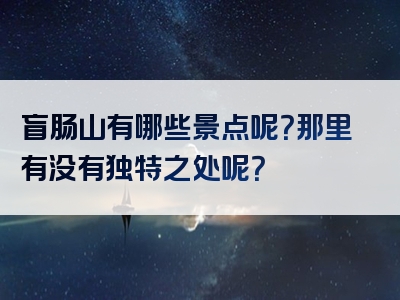 盲肠山有哪些景点呢？那里有没有独特之处呢？