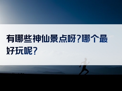 有哪些神仙景点呀？哪个最好玩呢？