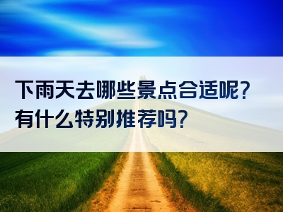 下雨天去哪些景点合适呢？有什么特别推荐吗？