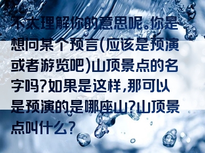 不太理解你的意思呢。你是想问某个预言（应该是预演或者游览吧）山顶景点的名字吗？如果是这样，那可以是预演的是哪座山？山顶景点叫什么？