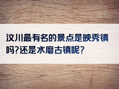 汶川最有名的景点是映秀镇吗？还是水磨古镇呢？