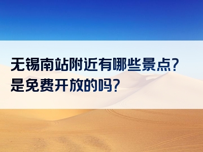 无锡南站附近有哪些景点？是免费开放的吗？