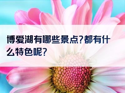 博爱湖有哪些景点？都有什么特色呢？