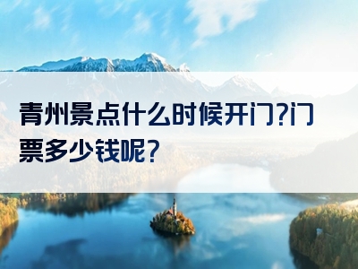 青州景点什么时候开门？门票多少钱呢？