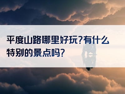 平度山路哪里好玩？有什么特别的景点吗？