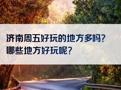 济南周五好玩的地方多吗？哪些地方好玩呢？