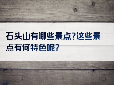 石头山有哪些景点？这些景点有何特色呢？