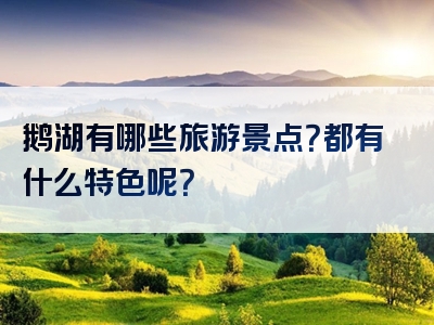 鹅湖有哪些旅游景点？都有什么特色呢？