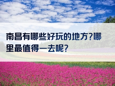 南昌有哪些好玩的地方？哪里最值得一去呢？