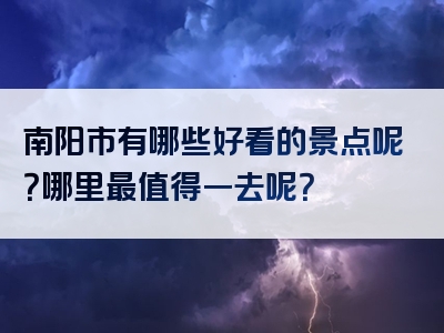 南阳市有哪些好看的景点呢？哪里最值得一去呢？