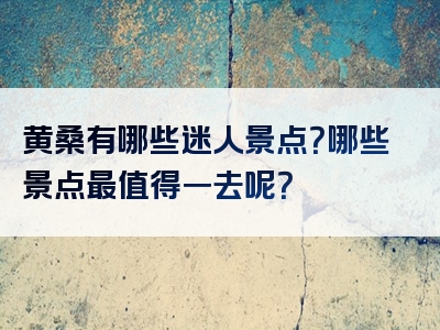 黄桑有哪些迷人景点？哪些景点最值得一去呢？