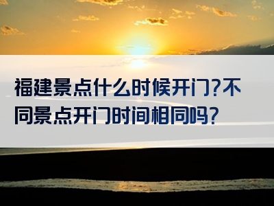 福建景点什么时候开门？不同景点开门时间相同吗？