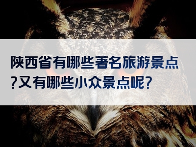 陕西省有哪些著名旅游景点？又有哪些小众景点呢？