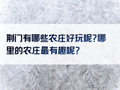 荆门有哪些农庄好玩呢？哪里的农庄最有趣呢？