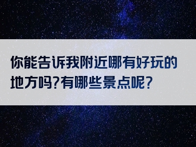 你能告诉我附近哪有好玩的地方吗？有哪些景点呢？