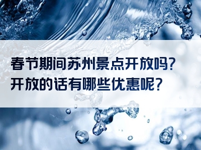 春节期间苏州景点开放吗？开放的话有哪些优惠呢？