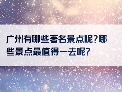 广州有哪些著名景点呢？哪些景点最值得一去呢？